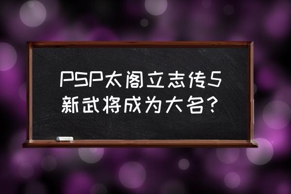 psp太阁立志传5原版 PSP太阁立志传5新武将成为大名？