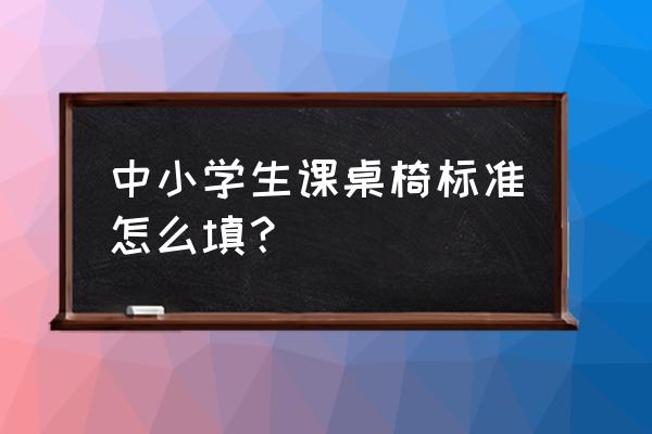 中小学生课桌椅标准 中小学生课桌椅标准怎么填？