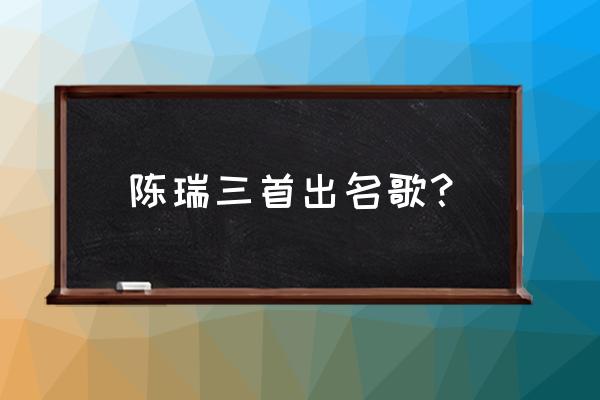 陈瑞最好听的几首歌 陈瑞三首出名歌？