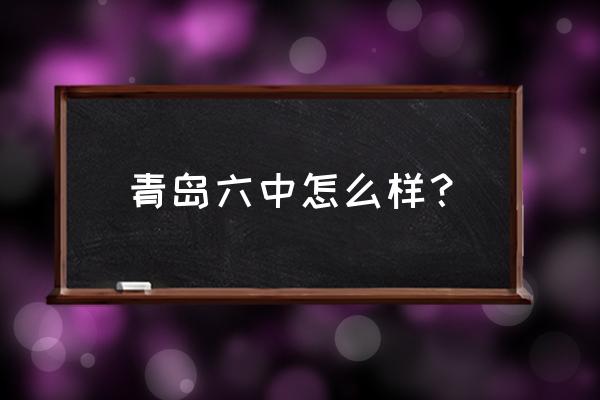 青岛六中地址查询 青岛六中怎么样？