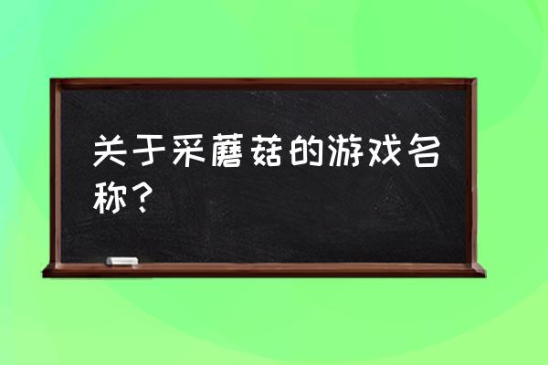 采蘑菇游戏叫什么名字 关于采蘑菇的游戏名称？