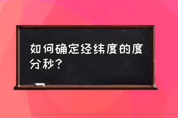 度分秒转换成经纬度 如何确定经纬度的度分秒？