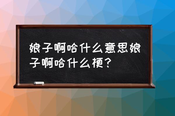 娘子表情包 娘子啊哈什么意思娘子啊哈什么梗？