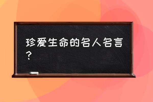 珍爱生命热爱生命名言 珍爱生命的名人名言？