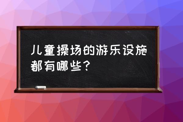 儿童娱乐项目设施 儿童操场的游乐设施都有哪些？