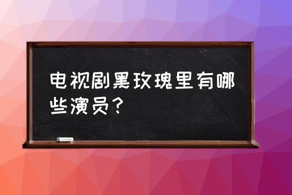 黑玫瑰演员表全部演员介绍 电视剧黑玫瑰里有哪些演员？