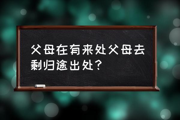 父母在时人生尚有来处 父母在有来处父母去剩归途出处？