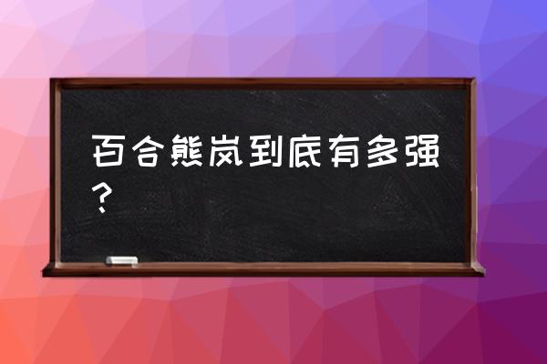 百合熊岚人物介绍 百合熊岚到底有多强？