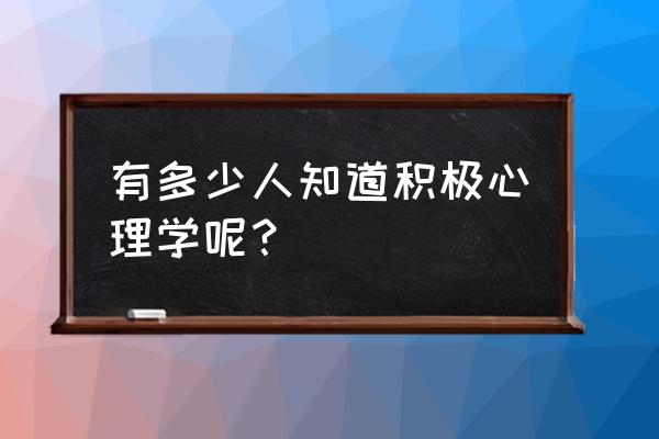 积极心理学讲座 有多少人知道积极心理学呢？