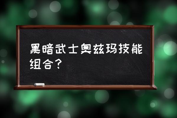 2020黑暗武士最强技能组合 黑暗武士奥兹玛技能组合？