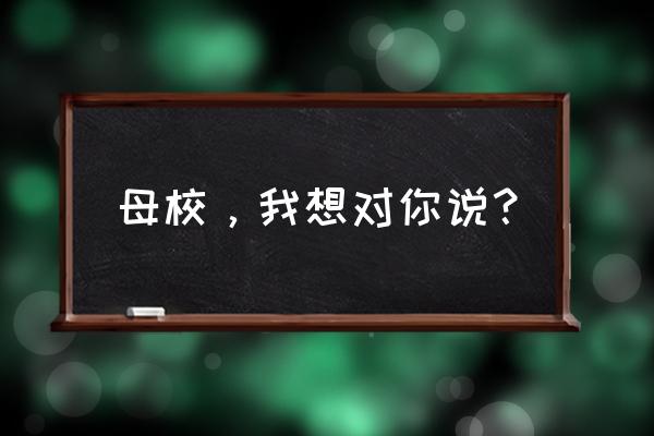 母校我想对你说段落 母校，我想对你说？