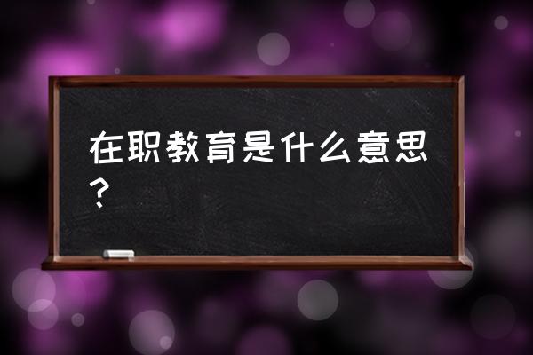 教育类型在职是什么意思 在职教育是什么意思？