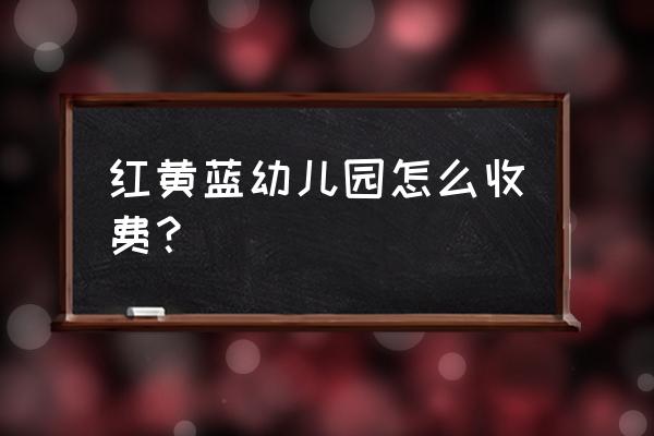 红黄蓝幼儿园学费多少 红黄蓝幼儿园怎么收费？