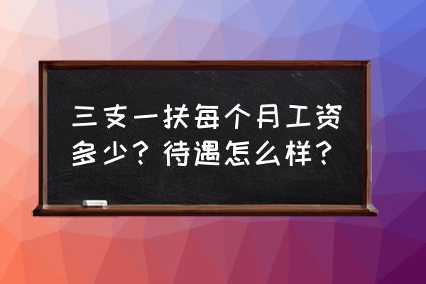 三支一扶的平均工资 三支一扶每个月工资多少？待遇怎么样？