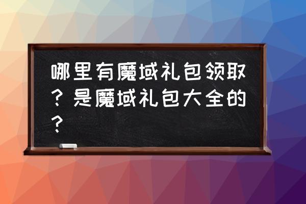 魔域礼包码 哪里有魔域礼包领取？是魔域礼包大全的？