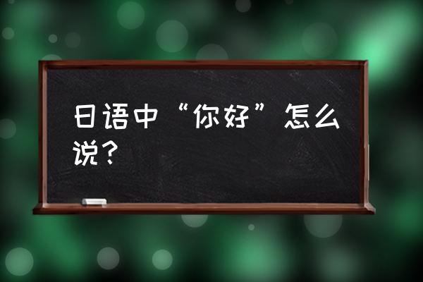 你好呀日语怎么说 日语中“你好”怎么说？