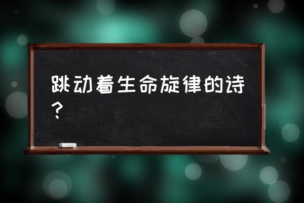 生命的旋律串词 跳动着生命旋律的诗？