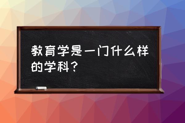 教育学专业是干啥的 教育学是一门什么样的学科？