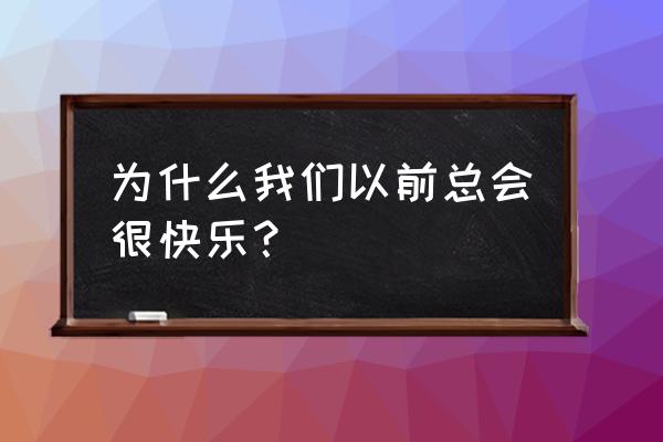 原来我们很快乐 为什么我们以前总会很快乐？