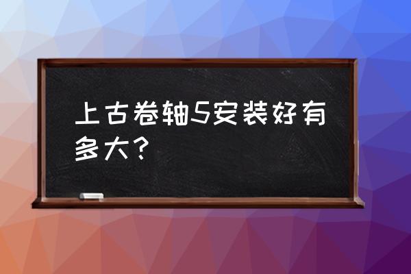 上古卷轴5重制版多大 上古卷轴5安装好有多大？