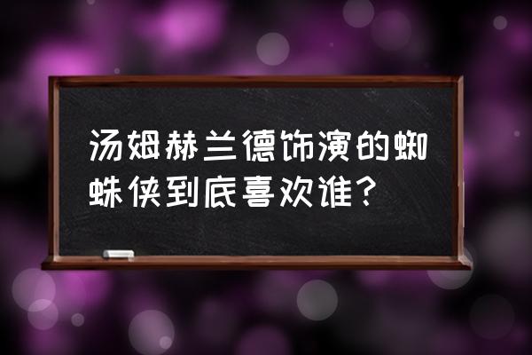 汤姆 赫兰德 汤姆赫兰德饰演的蜘蛛侠到底喜欢谁？