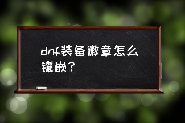 dnf徽章完美镶嵌 dnf装备徽章怎么镶嵌？