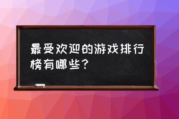 热门游戏排名 最受欢迎的游戏排行榜有哪些？