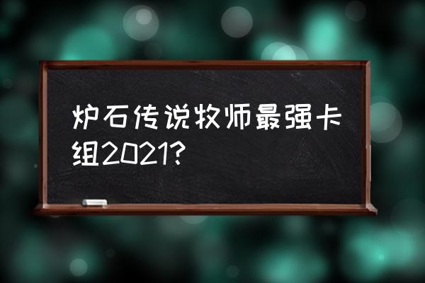 炉石传说牧师卡组2021 炉石传说牧师最强卡组2021？