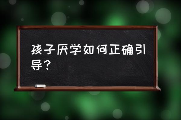 孩子厌学如何开导 孩子厌学如何正确引导？