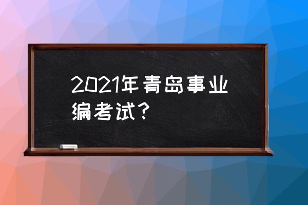 青岛事业编岗位 2021年青岛事业编考试？