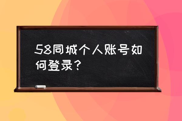 58同城登录入口 58同城个人账号如何登录？