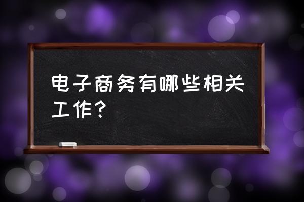 电子商务从事什么工作 电子商务有哪些相关工作？