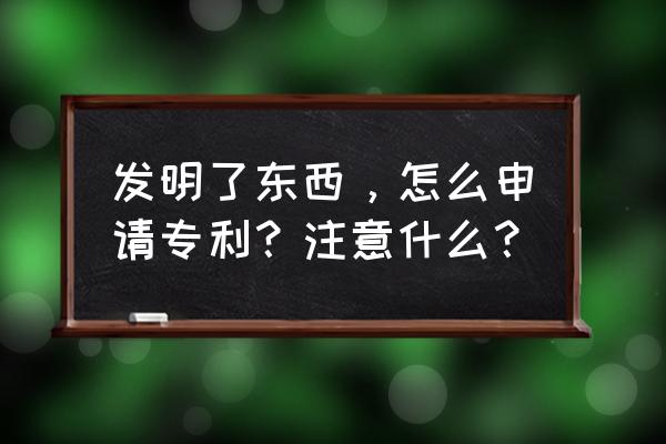 真实的发明专利申请 发明了东西，怎么申请专利？注意什么？