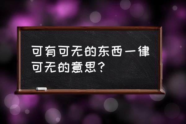 可有可无的东西一律可无 可有可无的东西一律可无的意思？