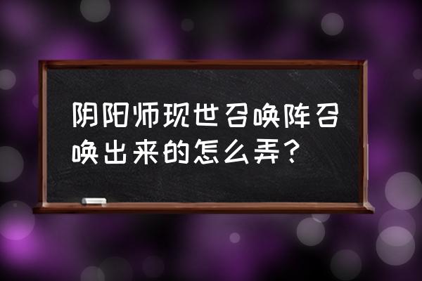 现世召唤必出sp召唤阵 阴阳师现世召唤阵召唤出来的怎么弄？