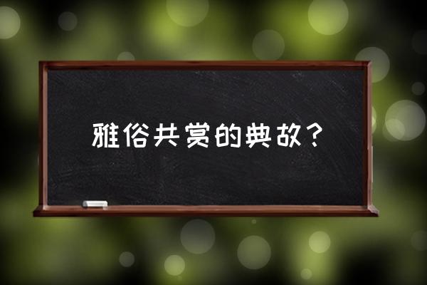 雅俗共赏的典故 雅俗共赏的典故？