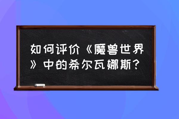 魔兽世界希尔瓦娜斯 如何评价《魔兽世界》中的希尔瓦娜斯？