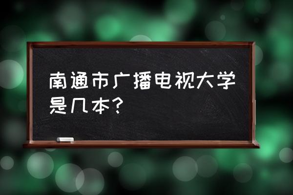 南通电大是几本 南通市广播电视大学是几本？