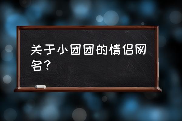 劲舞团两个字情侣名字 关于小团团的情侣网名？