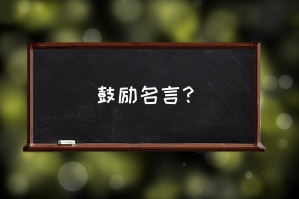 跟鼓励有关的名言 鼓励名言？