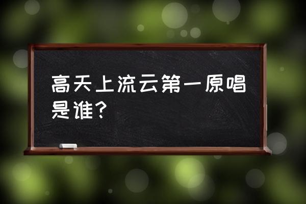 张也《高天上流云》 高天上流云第一原唱是谁？