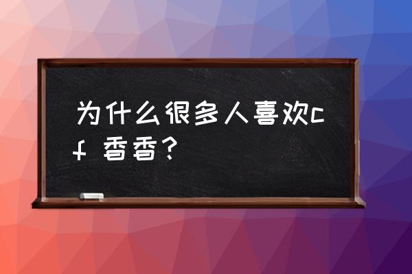 cf香香去皮衣 为什么很多人喜欢cf 香香？