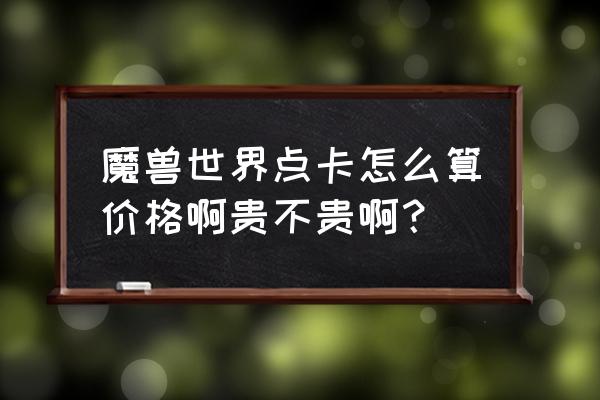 魔兽世界的点卡怎么算的 魔兽世界点卡怎么算价格啊贵不贵啊？