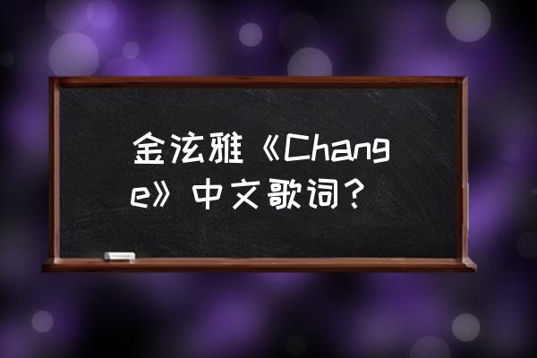 泫雅change现场版 金泫雅《Change》中文歌词？