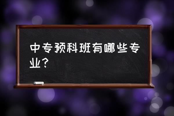 少数民族预科班是什么专业 中专预科班有哪些专业？