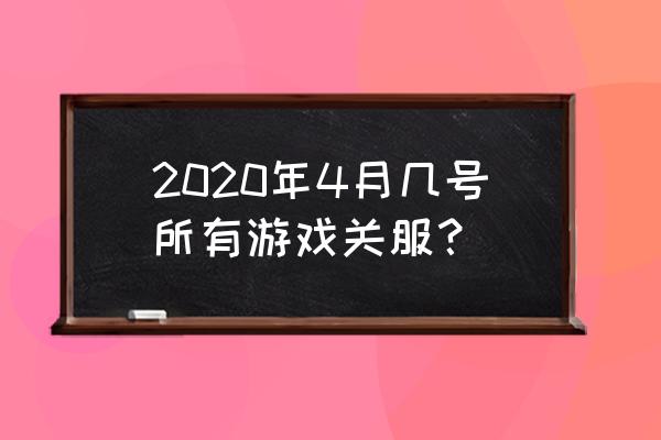 2020游戏停服 2020年4月几号所有游戏关服？