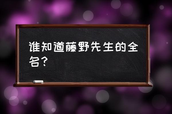 藤野先生日语原文 谁知道藤野先生的全名？