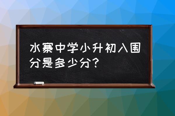 小学考水寨中学多少分 水寨中学小升初入围分是多少分？