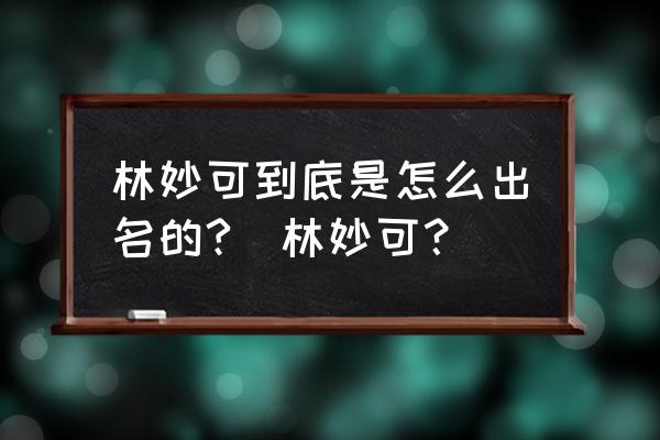 林妙可天涯 林妙可到底是怎么出名的?_林妙可？