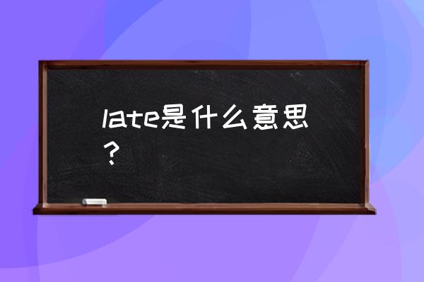 late是什么意思中文 late是什么意思？